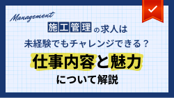 施工管理の求人は未経験でもチャレンジできる？仕事内容と魅力について解説